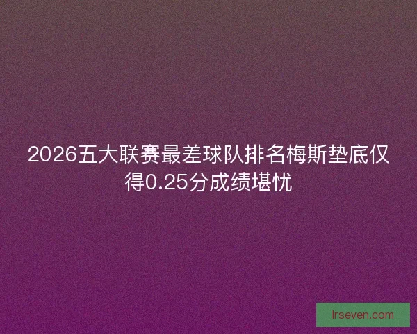 2026五大联赛最差球队排名梅斯垫底仅得0.25分成绩堪忧