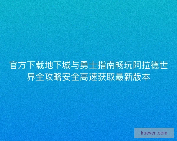 官方下载地下城与勇士指南畅玩阿拉德世界全攻略安全高速获取最新版本