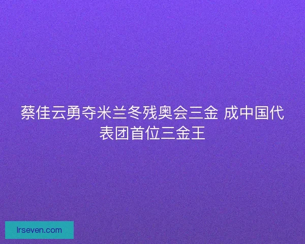蔡佳云勇夺米兰冬残奥会三金 成中国代表团首位三金王