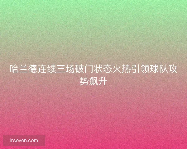哈兰德连续三场破门状态火热引领球队攻势飙升