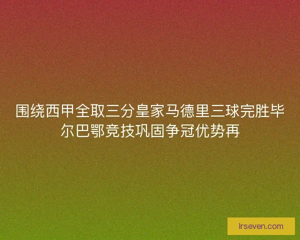 围绕西甲全取三分皇家马德里三球完胜毕尔巴鄂竞技巩固争冠优势再