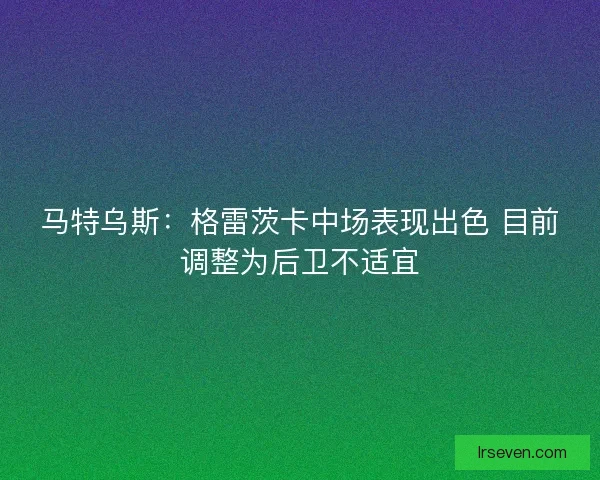 马特乌斯：格雷茨卡中场表现出色 目前调整为后卫不适宜
