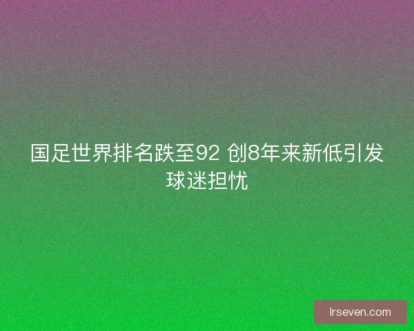 国足世界排名跌至92 创8年来新低引发球迷担忧